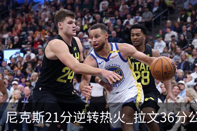 尼克斯21分逆转热火 拉文36分公牛负猛龙3连败